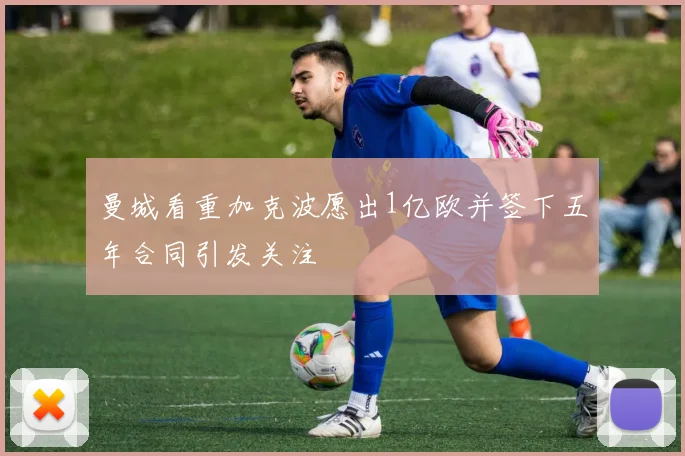 曼城看重加克波愿出1亿欧并签下五年合同引发关注