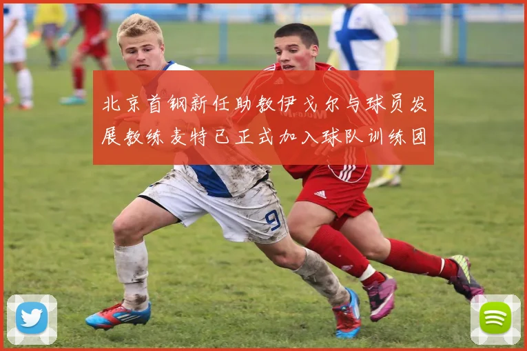 北京首钢新任助教伊戈尔与球员发展教练麦特已正式加入球队训练团队