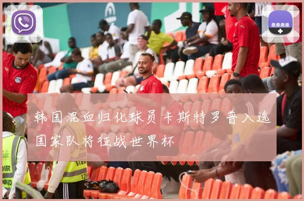 韩国混血归化球员卡斯特罗普入选国家队将征战世界杯
