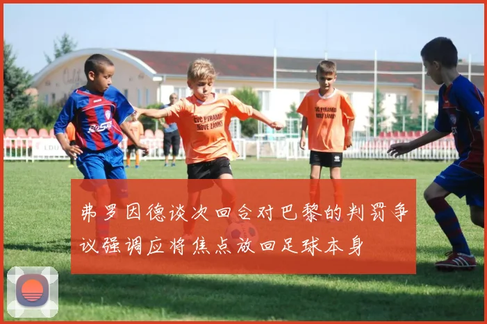 弗罗因德谈次回合对巴黎的判罚争议强调应将焦点放回足球本身