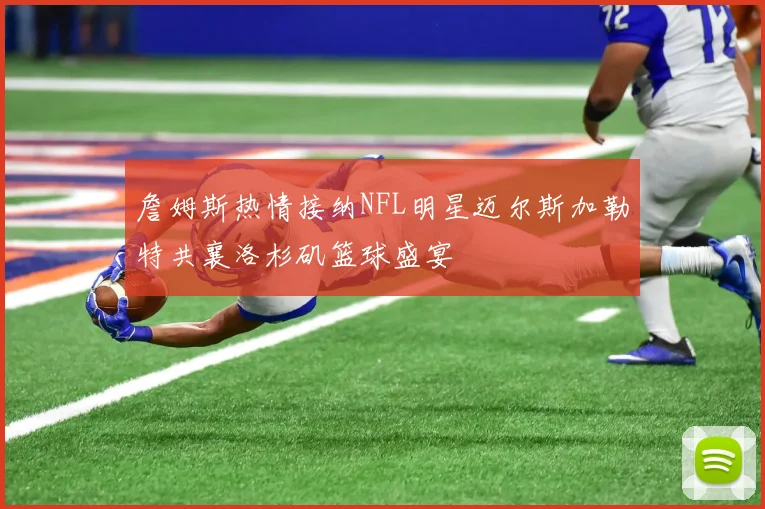 詹姆斯热情接纳NFL明星迈尔斯加勒特共襄洛杉矶篮球盛宴