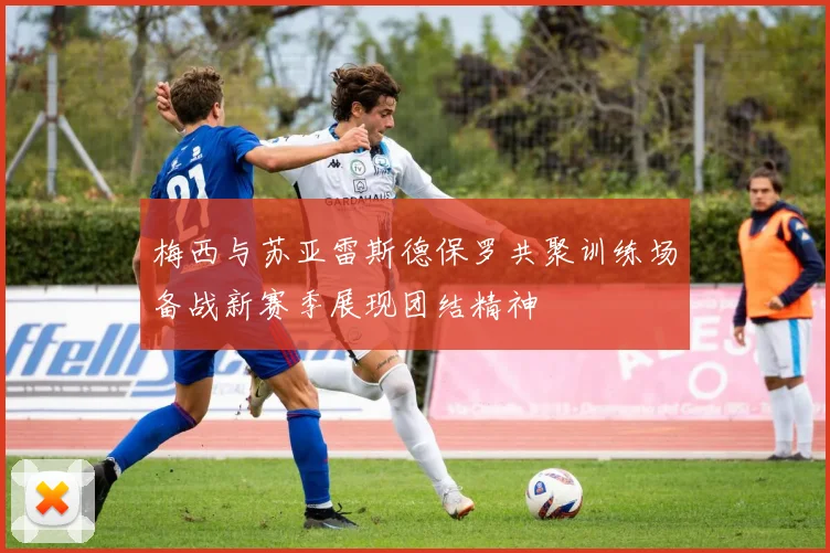 梅西与苏亚雷斯德保罗共聚训练场备战新赛季展现团结精神