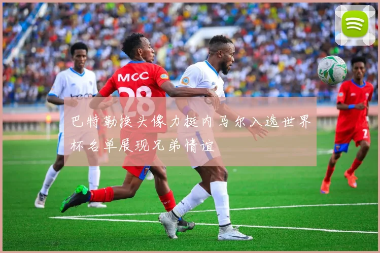 巴特勒换头像力挺内马尔入选世界杯名单展现兄弟情谊