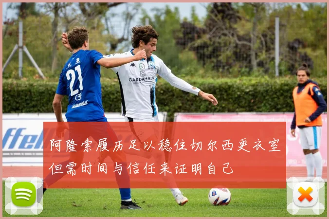 阿隆索履历足以稳住切尔西更衣室但需时间与信任来证明自己