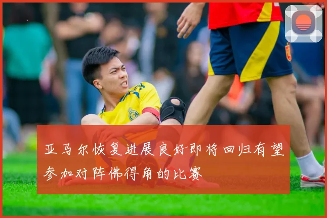 亚马尔恢复进展良好即将回归有望参加对阵佛得角的比赛