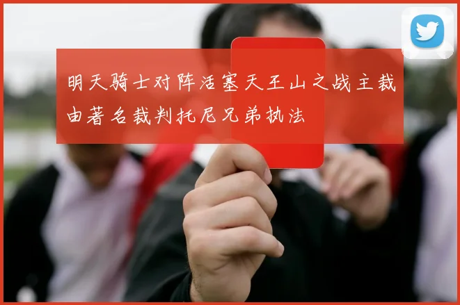 明天骑士对阵活塞天王山之战主裁由著名裁判托尼兄弟执法