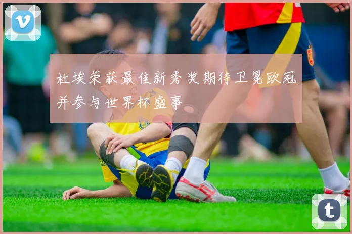 杜埃荣获最佳新秀奖期待卫冕欧冠并参与世界杯盛事