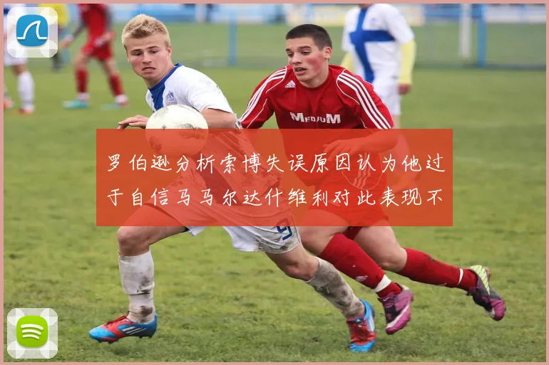 罗伯逊分析索博失误原因认为他过于自信马马尔达什维利对此表现不满