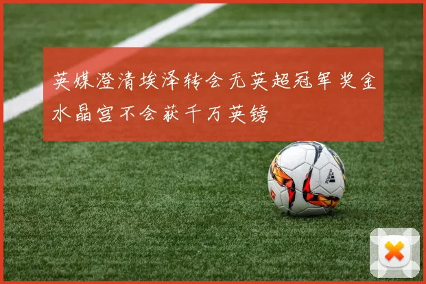 英媒澄清埃泽转会无英超冠军奖金水晶宫不会获千万英镑