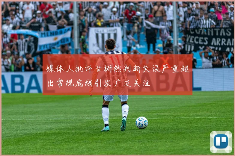 媒体人批评甘树然判断失误严重超出常规底线引发广泛关注